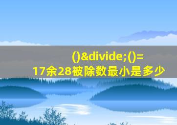 ()÷()=17余28被除数最小是多少