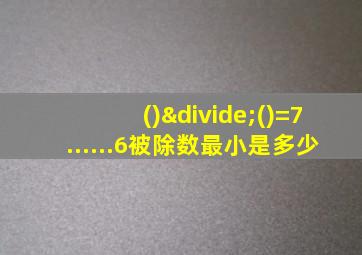 ()÷()=7......6被除数最小是多少