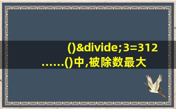 ()÷3=312......()中,被除数最大是()