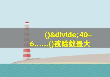 ()÷40=6......()被除数最大