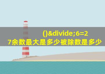 ()÷6=27余数最大是多少被除数是多少