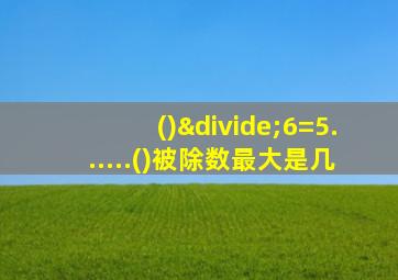 ()÷6=5......()被除数最大是几