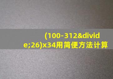 (100-312÷26)x34用简便方法计算