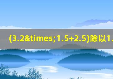 (3.2×1.5+2.5)除以1.6简算