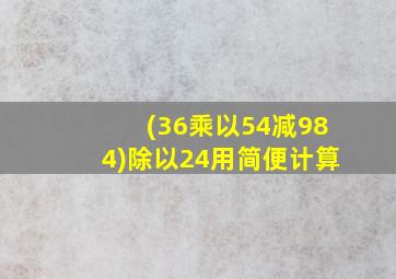 (36乘以54减984)除以24用简便计算