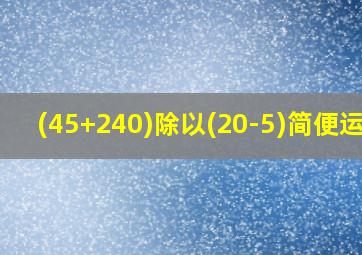 (45+240)除以(20-5)简便运算