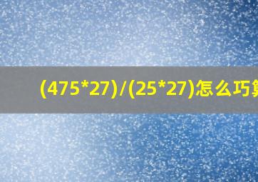 (475*27)/(25*27)怎么巧算