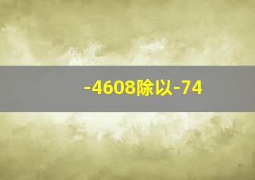 -4608除以-74