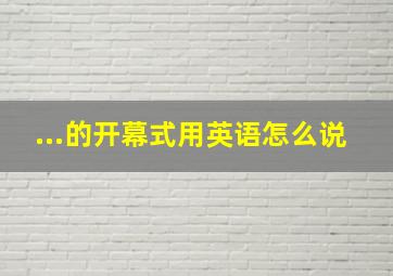 ...的开幕式用英语怎么说