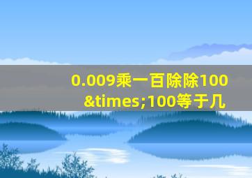 0.009乘一百除除100×100等于几