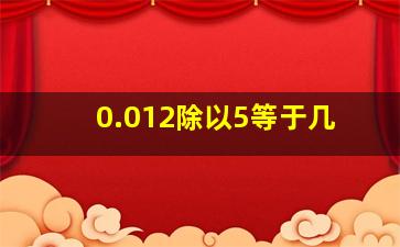 0.012除以5等于几