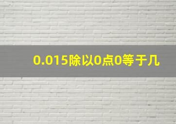 0.015除以0点0等于几