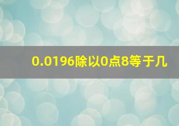 0.0196除以0点8等于几