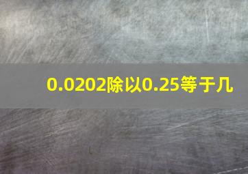 0.0202除以0.25等于几