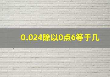 0.024除以0点6等于几