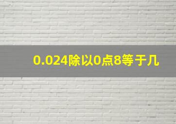 0.024除以0点8等于几