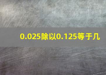 0.025除以0.125等于几