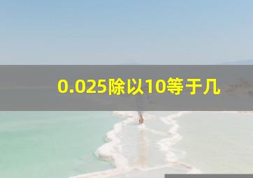 0.025除以10等于几