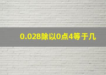 0.028除以0点4等于几