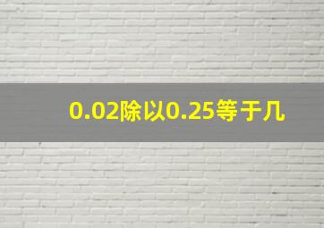 0.02除以0.25等于几