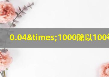 0.04×1000除以100等于几