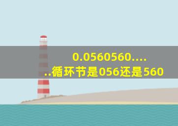 0.0560560......循环节是056还是560