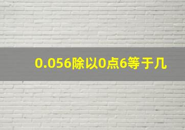 0.056除以0点6等于几