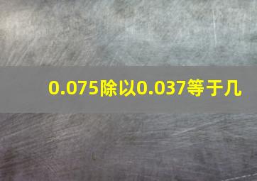 0.075除以0.037等于几