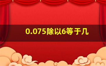 0.075除以6等于几