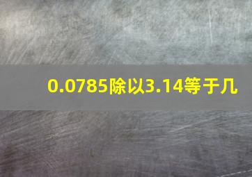 0.0785除以3.14等于几