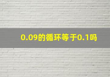 0.09的循环等于0.1吗