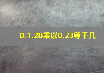 0.1.28乘以0.23等于几