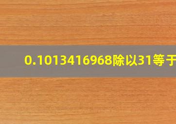 0.1013416968除以31等于几