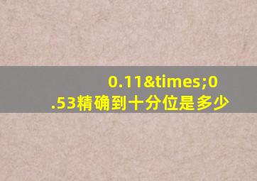 0.11×0.53精确到十分位是多少