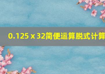 0.125ⅹ32简便运算脱式计算