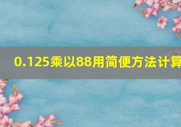 0.125乘以88用简便方法计算