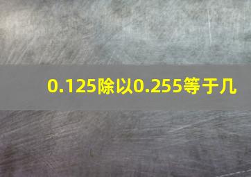 0.125除以0.255等于几