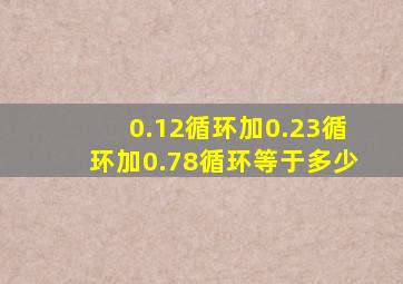 0.12循环加0.23循环加0.78循环等于多少