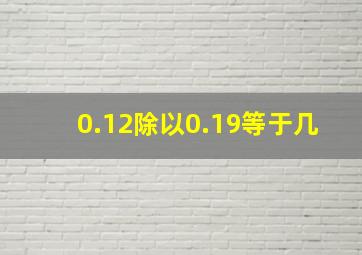 0.12除以0.19等于几