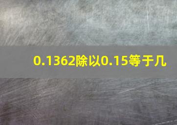 0.1362除以0.15等于几