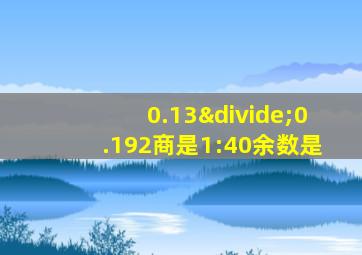 0.13÷0.192商是1:40余数是