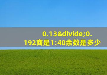 0.13÷0.192商是1:40余数是多少