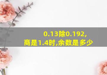 0.13除0.192,商是1.4时,余数是多少