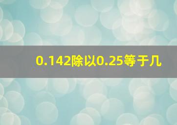 0.142除以0.25等于几