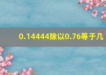 0.14444除以0.76等于几