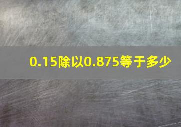 0.15除以0.875等于多少