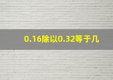 0.16除以0.32等于几