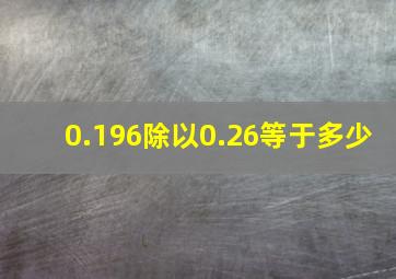 0.196除以0.26等于多少