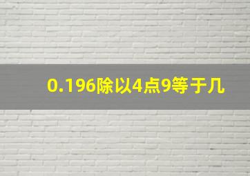 0.196除以4点9等于几