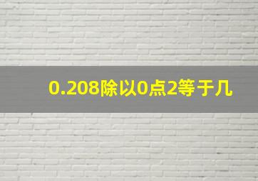 0.208除以0点2等于几